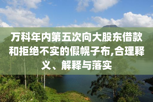 萬科年內第五次向大股東借款和拒絕不實的假幌子布,合理釋義、解釋與落實
