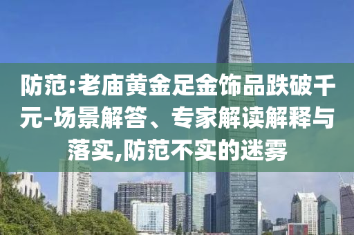 防范:老廟黃金足金飾品跌破千元-場景解答、專家解讀解釋與落實,防范不實的迷霧