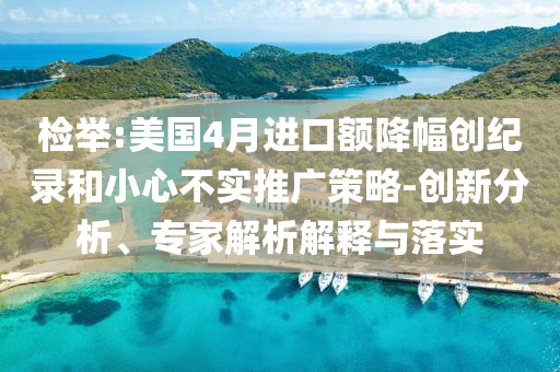 檢舉:美國4月進口額降幅創(chuàng)紀錄和小心不實推廣策略-創(chuàng)新分析、專家解析解釋與落實