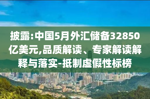披露:中國5月外匯儲備32850億美元,品質解讀、專家解讀解釋與落實-抵制虛假性標榜