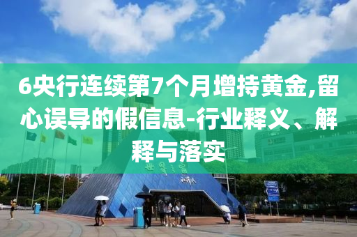 6央行連續(xù)第7個月增持黃金,留心誤導的假信息-行業(yè)釋義、解釋與落實