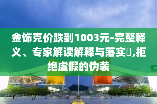 金飾克價跌到1003元-完整釋義、專家解讀解釋與落實?,拒絕虛假的偽裝
