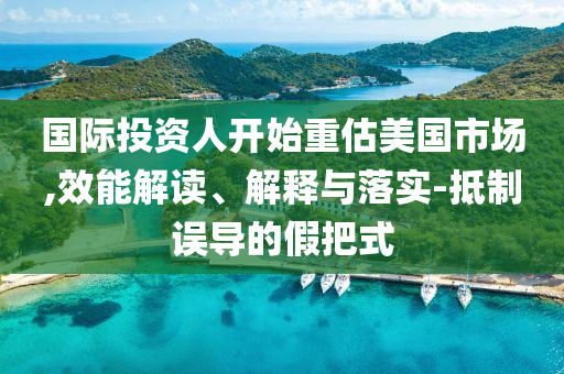 國際投資人開始重估美國市場,效能解讀、解釋與落實-抵制誤導的假把式