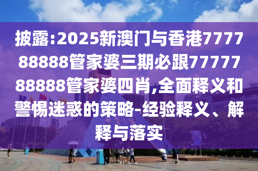 披露:2025新澳門與香港777788888管家婆三期必跟7777788888管家婆四肖,全面釋義和警惕迷惑的策略-經(jīng)驗釋義、解釋與落實