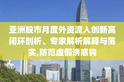 亞洲股市月度外資流入創(chuàng)新高閉環(huán)剖析、專家解析解釋與落實,防范虛假誘惑鉤