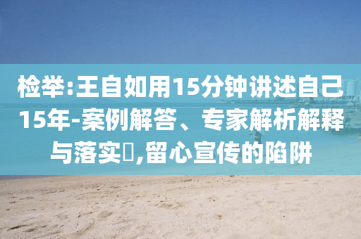 檢舉:王自如用15分鐘講述自己15年-案例解答、專家解析解釋與落實?,留心宣傳的陷阱