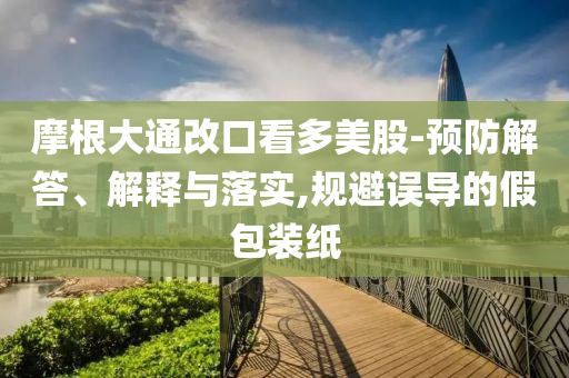 摩根大通改口看多美股-預(yù)防解答、解釋與落實,規(guī)避誤導(dǎo)的假包裝紙