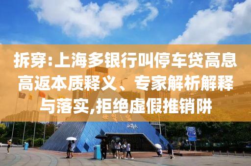 拆穿:上海多銀行叫停車貸高息高返本質(zhì)釋義、專家解析解釋與落實,拒絕虛假推銷阱