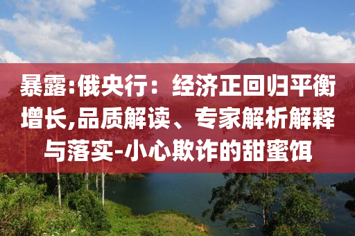 暴露:俄央行：經(jīng)濟正回歸平衡增長,品質(zhì)解讀、專家解析解釋與落實-小心欺詐的甜蜜餌