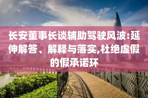 長安董事長談輔助駕駛風(fēng)波:延伸解答、解釋與落實,杜絕虛假的假承諾環(huán)
