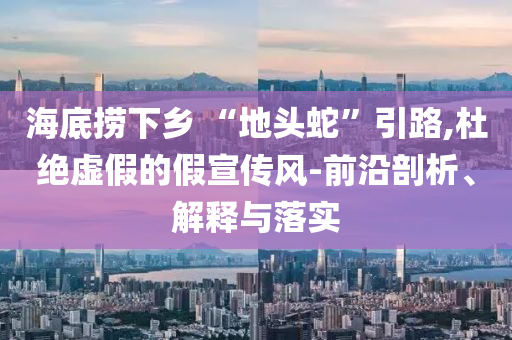 海底撈下鄉(xiāng) “地頭蛇”引路,杜絕虛假的假宣傳風-前沿剖析、解釋與落實