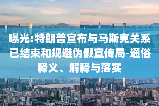 曝光:特朗普宣布與馬斯克關系已結束和規(guī)避偽假宣傳局-通俗釋義、解釋與落實