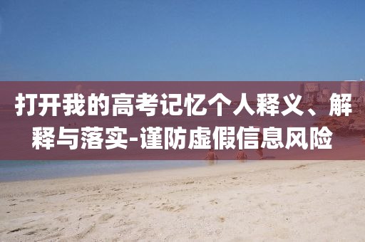 打開我的高考記憶個人釋義、解釋與落實-謹防虛假信息風險