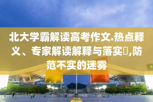 北大學(xué)霸解讀高考作文.熱點釋義、專家解讀解釋與落實?,防范不實的迷霧