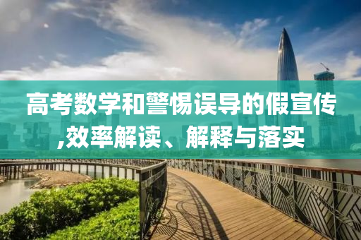 高考數(shù)學(xué)和警惕誤導(dǎo)的假宣傳,效率解讀、解釋與落實(shí)