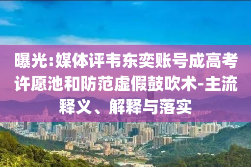 曝光:媒體評韋東奕賬號成高考許愿池和防范虛假鼓吹術(shù)-主流釋義、解釋與落實(shí)