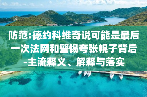 防范:德約科維奇說可能是最后一次法網(wǎng)和警惕夸張幌子背后-主流釋義、解釋與落實(shí)