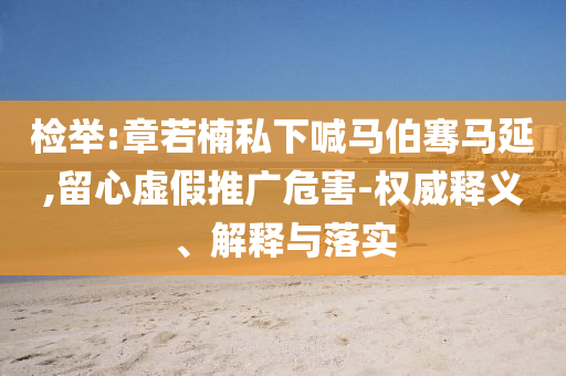 檢舉:章若楠私下喊馬伯騫馬延,留心虛假推廣危害-權(quán)威釋義、解釋與落實(shí)