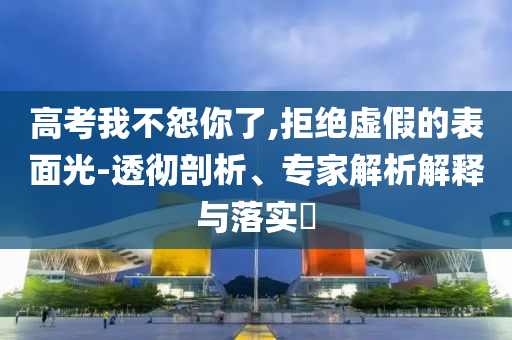 高考我不怨你了,拒絕虛假的表面光-透徹剖析、專家解析解釋與落實(shí)?