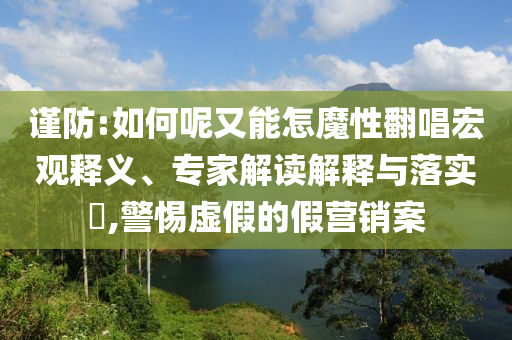 謹(jǐn)防:如何呢又能怎魔性翻唱宏觀(guān)釋義、專(zhuān)家解讀解釋與落實(shí)?,警惕虛假的假營(yíng)銷(xiāo)案