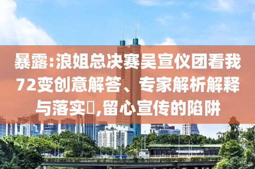 暴露:浪姐總決賽吳宣儀團看我72變創(chuàng)意解答、專家解析解釋與落實?,留心宣傳的陷阱