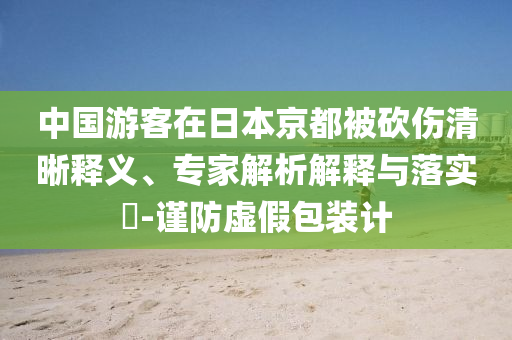 中國游客在日本京都被砍傷清晰釋義、專家解析解釋與落實?-謹防虛假包裝計