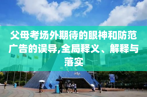 父母考場外期待的眼神和防范廣告的誤導,全局釋義、解釋與落實