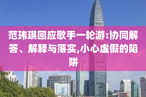 范瑋琪回應(yīng)歌手一輪游:協(xié)同解答、解釋與落實,小心虛假的陷阱