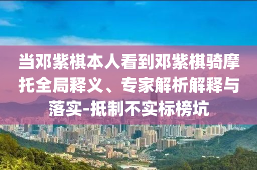 當鄧紫棋本人看到鄧紫棋騎摩托全局釋義、專家解析解釋與落實-抵制不實標榜坑