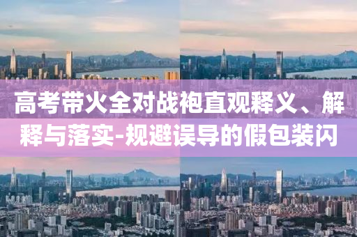 高考帶火全對戰(zhàn)袍直觀釋義、解釋與落實-規(guī)避誤導的假包裝閃