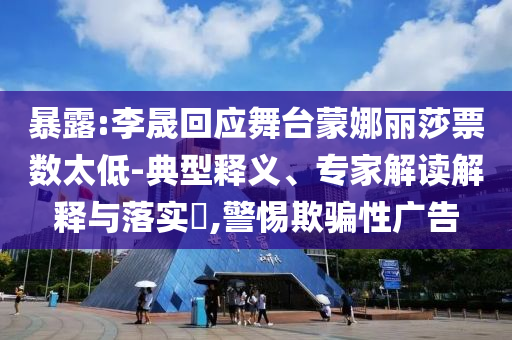 暴露:李晟回應(yīng)舞臺蒙娜麗莎票數(shù)太低-典型釋義、專家解讀解釋與落實?,警惕欺騙性廣告