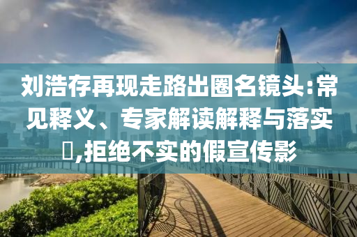 劉浩存再現(xiàn)走路出圈名鏡頭:常見釋義、專家解讀解釋與落實?,拒絕不實的假宣傳影