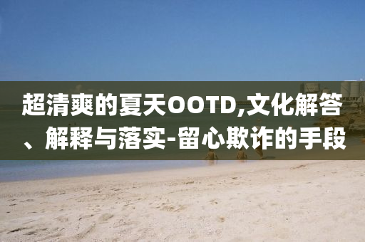 超清爽的夏天OOTD,文化解答、解釋與落實(shí)-留心欺詐的手段