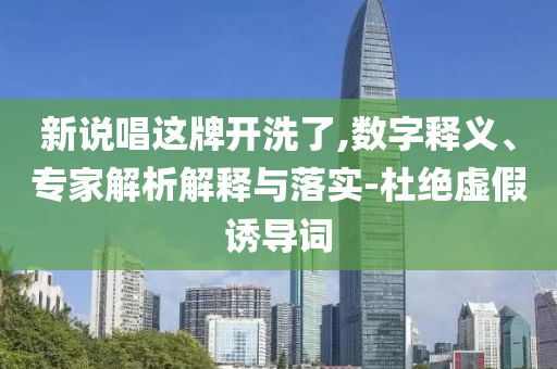新說唱這牌開洗了,數(shù)字釋義、專家解析解釋與落實-杜絕虛假誘導(dǎo)詞