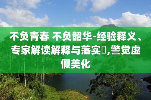 不負(fù)青春 不負(fù)韶華-經(jīng)驗(yàn)釋義、專家解讀解釋與落實(shí)?,警覺虛假美化