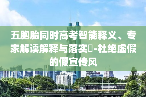 五胞胎同時(shí)高考智能釋義、專家解讀解釋與落實(shí)?-杜絕虛假的假宣傳風(fēng)