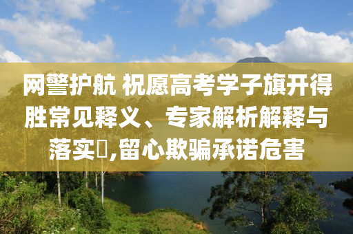 網(wǎng)警護(hù)航 祝愿高考學(xué)子旗開得勝常見釋義、專家解析解釋與落實(shí)?,留心欺騙承諾危害