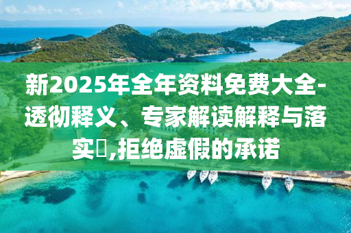 新2025年全年資料免費(fèi)大全-透徹釋義、專家解讀解釋與落實(shí)?,拒絕虛假的承諾