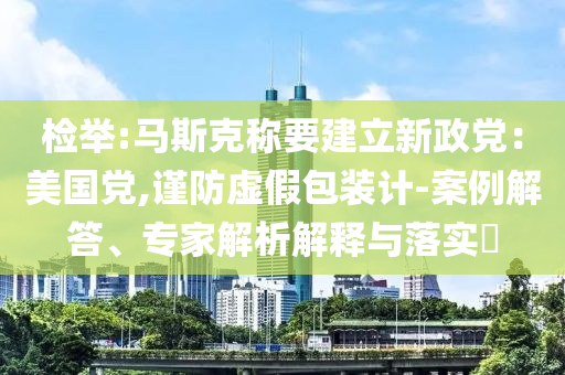 檢舉:馬斯克稱要建立新政黨：美國(guó)黨,謹(jǐn)防虛假包裝計(jì)-案例解答、專家解析解釋與落實(shí)?