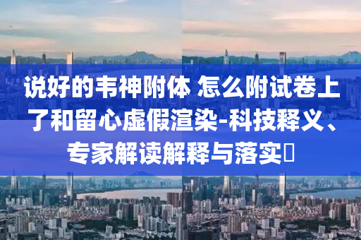 說(shuō)好的韋神附體 怎么附試卷上了和留心虛假渲染-科技釋義、專家解讀解釋與落實(shí)?