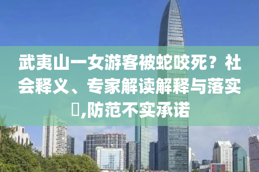 武夷山一女游客被蛇咬死？社會(huì)釋義、專家解讀解釋與落實(shí)?,防范不實(shí)承諾