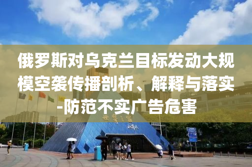 俄羅斯對(duì)烏克蘭目標(biāo)發(fā)動(dòng)大規(guī)模空襲傳播剖析、解釋與落實(shí)-防范不實(shí)廣告危害