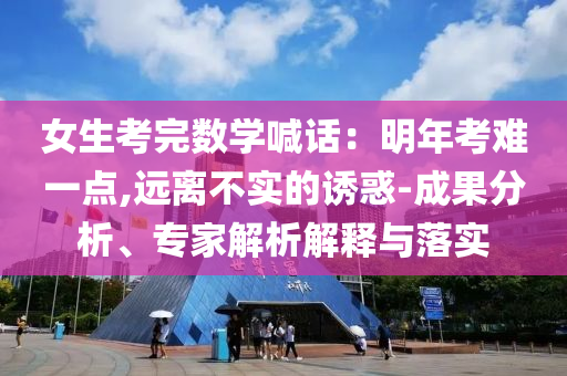 女生考完數(shù)學(xué)喊話：明年考難一點(diǎn),遠(yuǎn)離不實(shí)的誘惑-成果分析、專家解析解釋與落實(shí)
