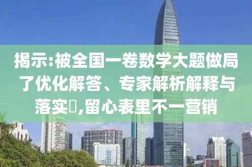 揭示:被全國一卷數(shù)學(xué)大題做局了優(yōu)化解答、專家解析解釋與落實(shí)?,留心表里不一營銷
