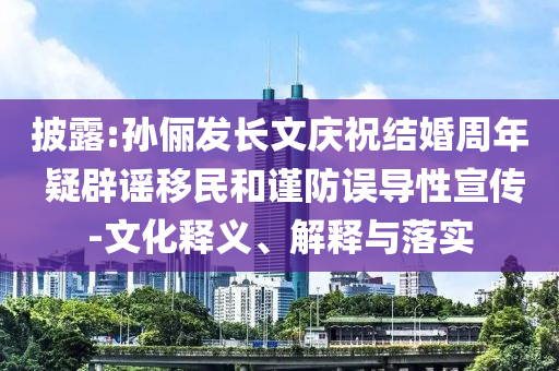 披露:孫儷發(fā)長文慶祝結(jié)婚周年 疑辟謠移民和謹(jǐn)防誤導(dǎo)性宣傳-文化釋義、解釋與落實(shí)