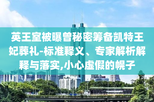 英王室被曝曾秘密籌備凱特王妃葬禮-標(biāo)準(zhǔn)釋義、專家解析解釋與落實(shí),小心虛假的幌子