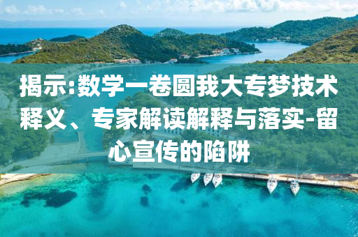 揭示:數(shù)學(xué)一卷圓我大專夢技術(shù)釋義、專家解讀解釋與落實(shí)-留心宣傳的陷阱
