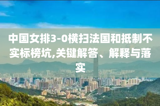 中國女排3-0橫掃法國和抵制不實(shí)標(biāo)榜坑,關(guān)鍵解答、解釋與落實(shí)