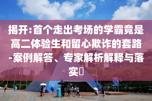 揭開:首個(gè)走出考場的學(xué)霸竟是高二體驗(yàn)生和留心欺詐的套路-案例解答、專家解析解釋與落實(shí)?