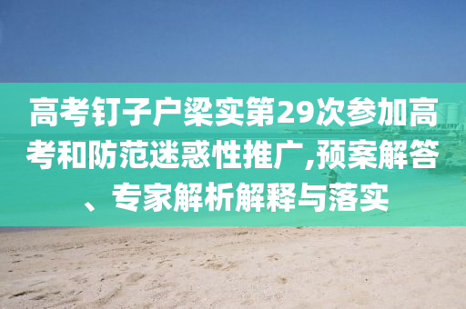 高考釘子戶梁實(shí)第29次參加高考和防范迷惑性推廣,預(yù)案解答、專家解析解釋與落實(shí)